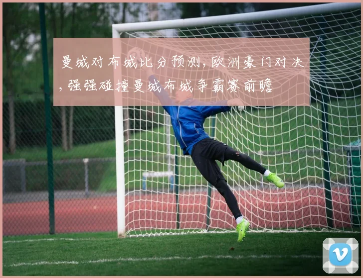 曼城对布城比分预测,欧洲豪门对决,强强碰撞曼城布城争霸赛前瞻