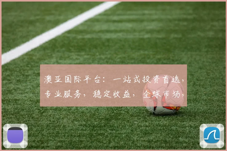 澳亚国际平台：一站式投资首选，专业服务，稳定收益，全球市场，值得信赖，三重保障。